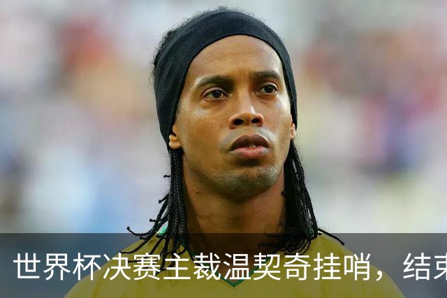 世界杯决赛主裁温契奇挂哨，结束裁判生涯