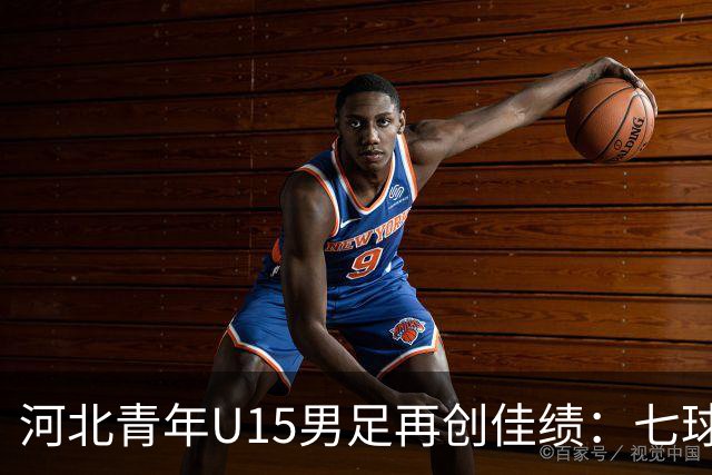 河北青年U15男足再创佳绩：七球大胜锁定小组头名