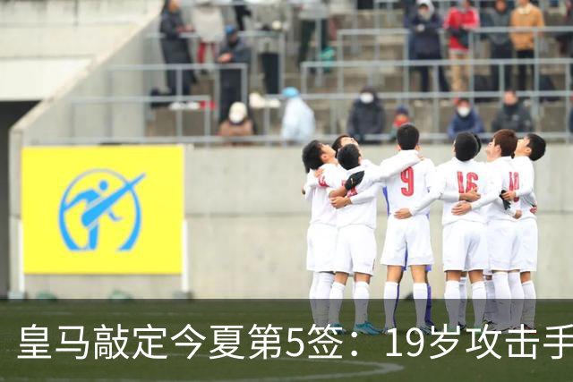 皇马敲定今夏第5签：19岁攻击手加盟，转会费接近1.2亿欧