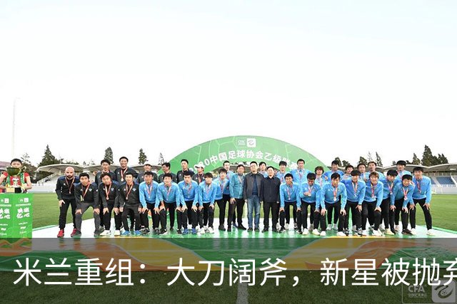 米兰重组：大刀阔斧，新星被抛弃，尤文受益，西甲冠军成目标