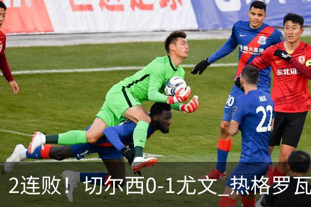 2连败！切尔西0-1尤文 热格罗瓦世界波制胜穆德里克时隔614天复出